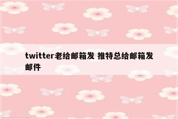 twitter老给邮箱发 推特总给邮箱发邮件