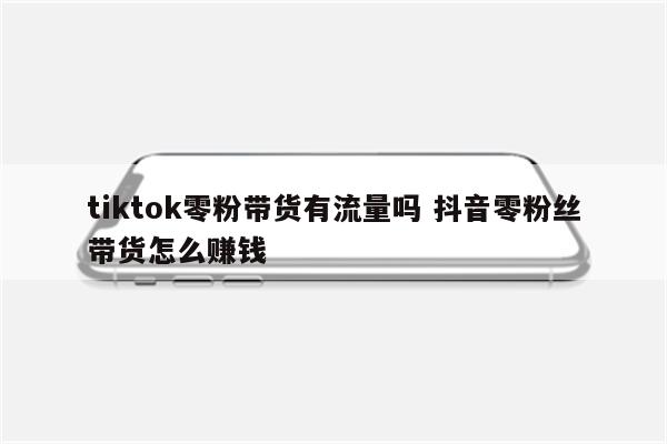 tiktok零粉带货有流量吗 抖音零粉丝带货怎么赚钱
