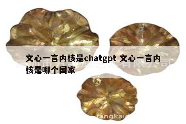 文心一言内核是chatgpt 文心一言内核是哪个国家