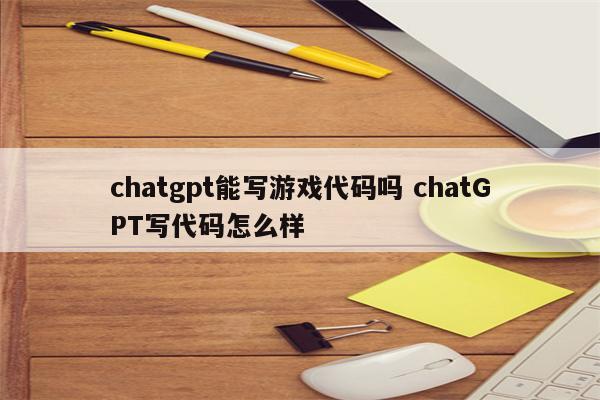 chatgpt能写游戏代码吗 chatGPT写代码怎么样