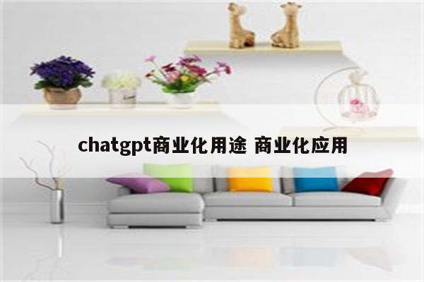 chatgpt商业化用途 商业化应用