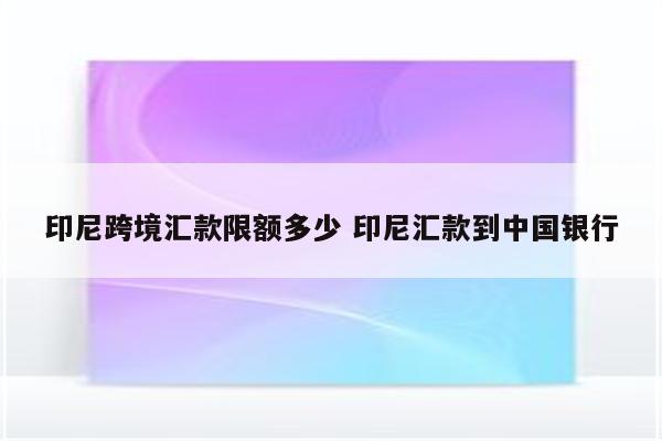印尼跨境汇款限额多少 印尼汇款到中国银行