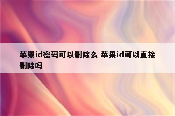 苹果id密码可以删除么 苹果id可以直接删除吗