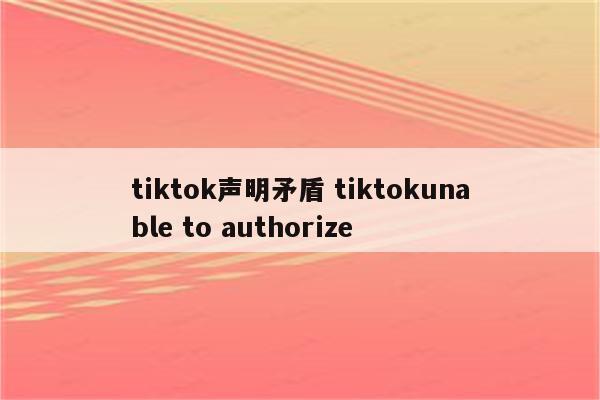 tiktok声明矛盾 tiktokunable to authorize