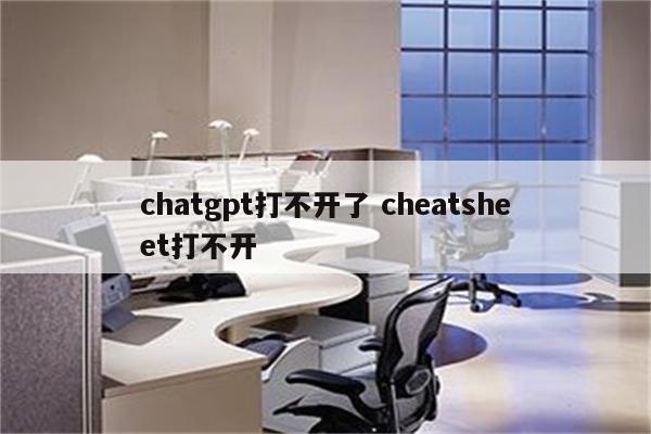 chatgpt打不开了 cheatsheet打不开