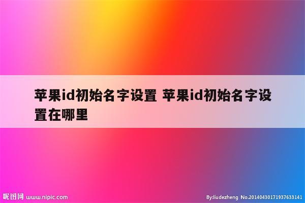 苹果id初始名字设置 苹果id初始名字设置在哪里