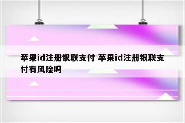 苹果id注册银联支付 苹果id注册银联支付有风险吗