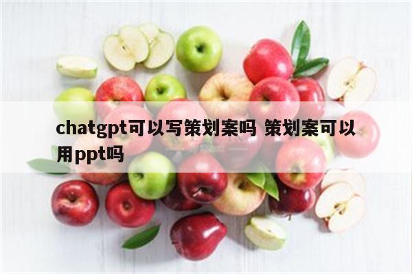 chatgpt可以写策划案吗 策划案可以用ppt吗