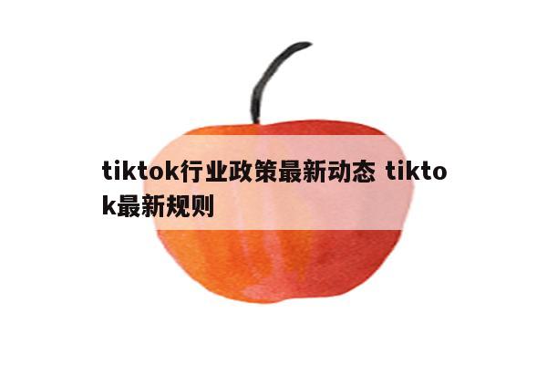 tiktok行业政策最新动态 tiktok最新规则