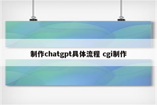 制作chatgpt具体流程 cgi制作