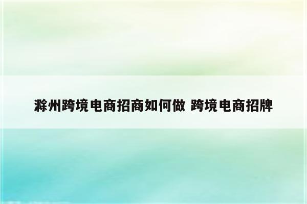 滁州跨境电商招商如何做 跨境电商招牌
