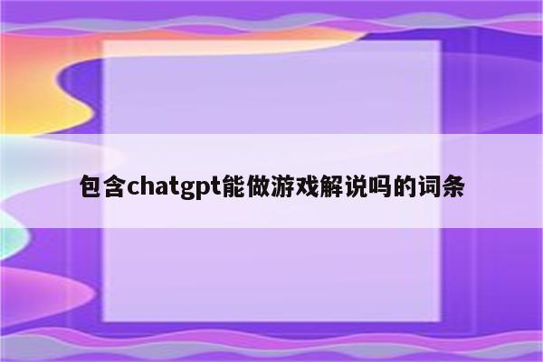 包含chatgpt能做游戏解说吗的词条