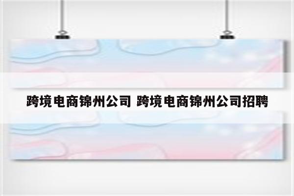 跨境电商锦州公司 跨境电商锦州公司招聘
