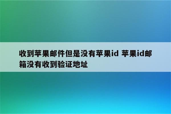 收到苹果邮件但是没有苹果id 苹果id邮箱没有收到验证地址