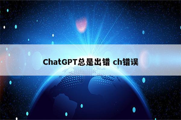 ChatGPT总是出错 ch错误