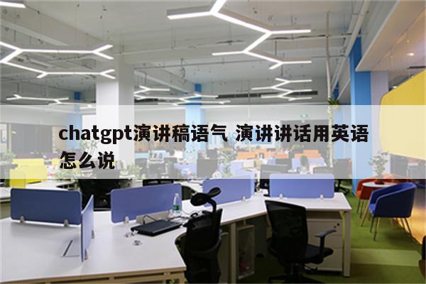 chatgpt演讲稿语气 演讲讲话用英语怎么说