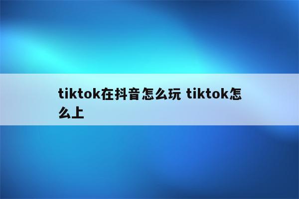 tiktok在抖音怎么玩 tiktok怎么上