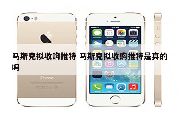 马斯克拟收购推特 马斯克拟收购推特是真的吗