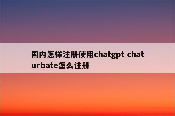 国内怎样注册使用chatgpt chaturbate怎么注册