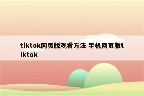 tiktok网页版观看方法 手机网页版tiktok