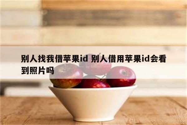 别人找我借苹果id 别人借用苹果id会看到照片吗