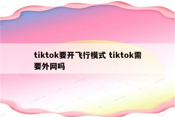 tiktok要开飞行模式 tiktok需要外网吗
