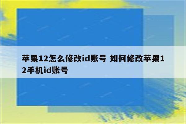 苹果12怎么修改id账号 如何修改苹果12手机id账号