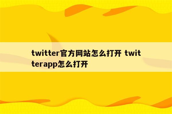 twitter官方网站怎么打开 twitterapp怎么打开