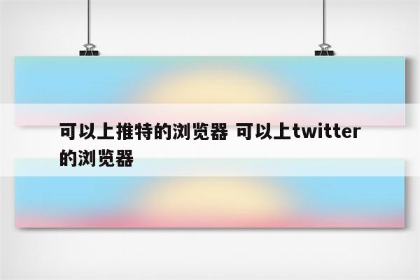 可以上推特的浏览器 可以上twitter的浏览器