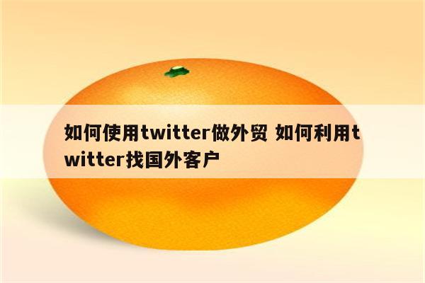 如何使用twitter做外贸 如何利用twitter找国外客户