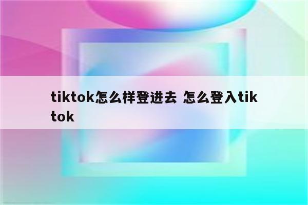 tiktok怎么样登进去 怎么登入tiktok