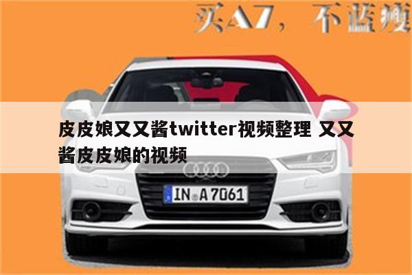 皮皮娘又又酱twitter视频整理 又又酱皮皮娘的视频