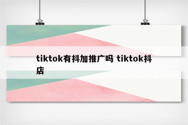 tiktok有抖加推广吗 tiktok抖店