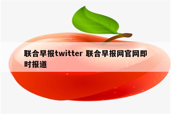 联合早报twitter 联合早报网官网即时报道