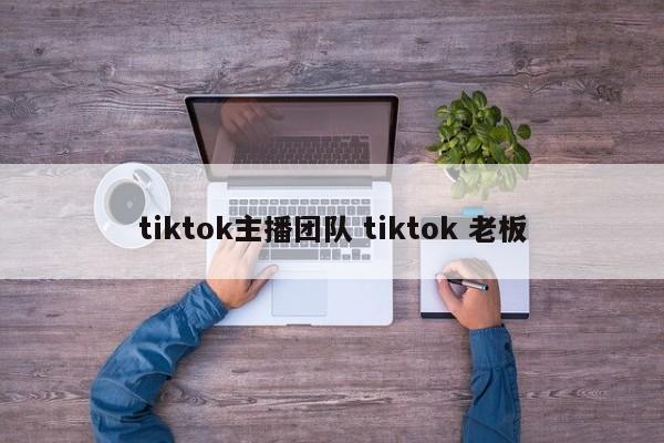 tiktok主播团队 tiktok 老板
