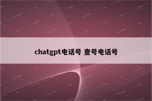 chatgpt电话号 查号电话号