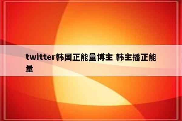twitter韩国正能量博主 韩主播正能量