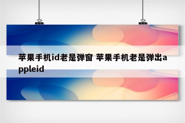 苹果手机id老是弹窗 苹果手机老是弹出appleid