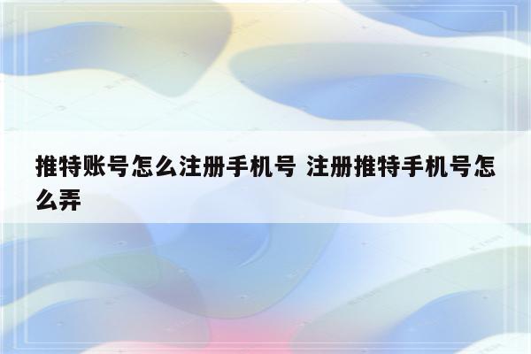 推特账号怎么注册手机号 注册推特手机号怎么弄