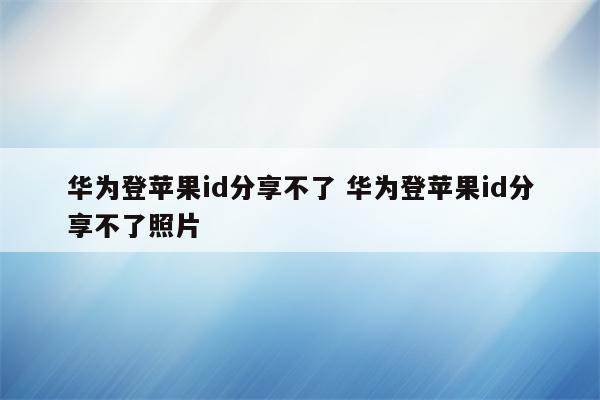 华为登苹果id分享不了 华为登苹果id分享不了照片