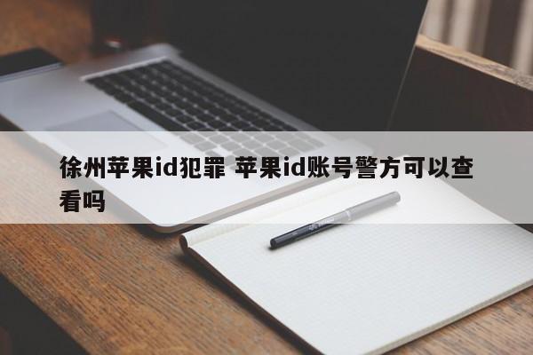 徐州苹果id犯罪 苹果id账号警方可以查看吗