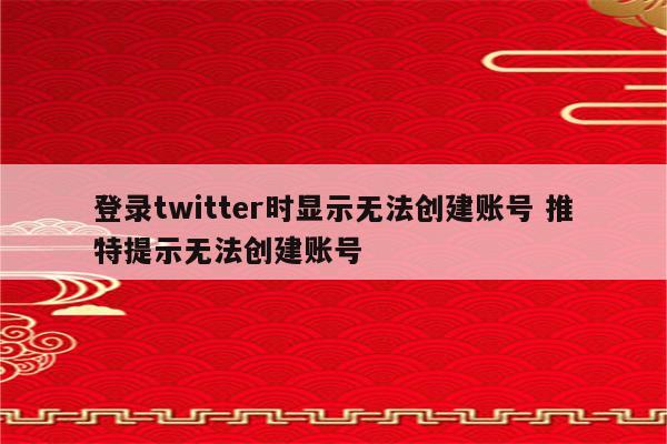 登录twitter时显示无法创建账号 推特提示无法创建账号