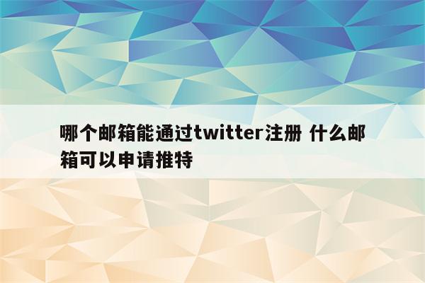 哪个邮箱能通过twitter注册 什么邮箱可以申请推特
