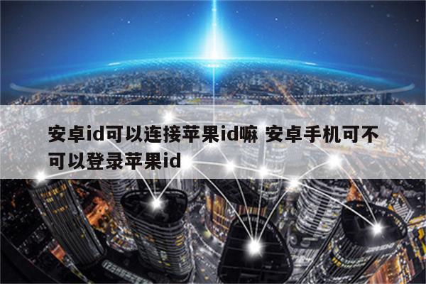 安卓id可以连接苹果id嘛 安卓手机可不可以登录苹果id