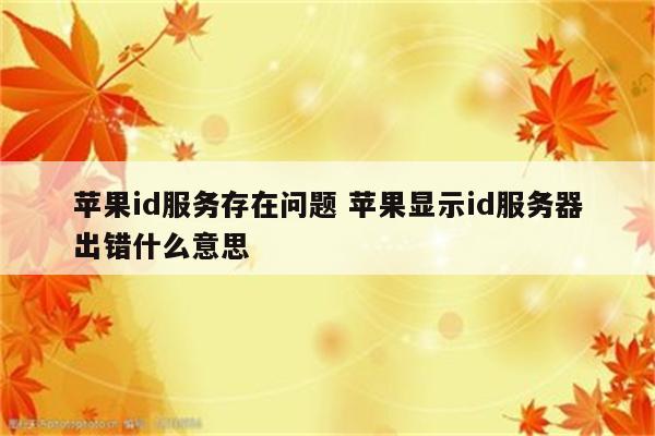 苹果id服务存在问题 苹果显示id服务器出错什么意思