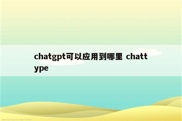 chatgpt可以应用到哪里 chattype