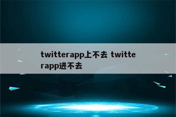 twitterapp上不去 twitterapp进不去