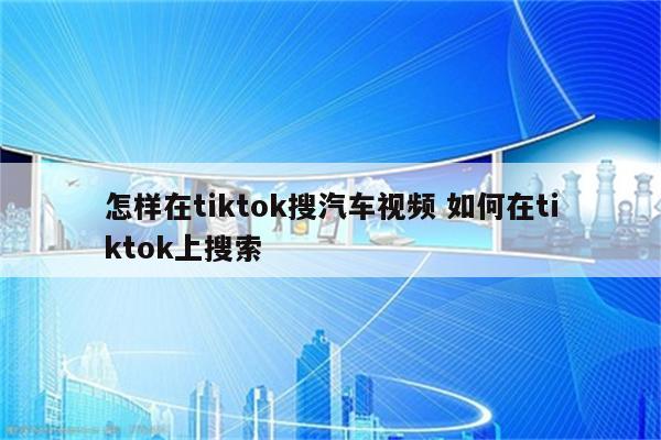 怎样在tiktok搜汽车视频 如何在tiktok上搜索