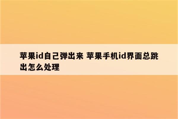 苹果id自己弹出来 苹果手机id界面总跳出怎么处理
