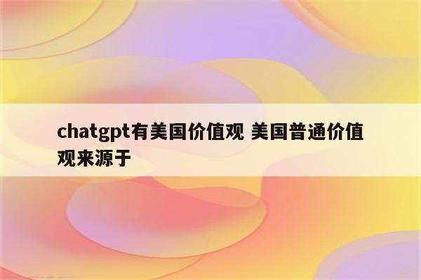 chatgpt有美国价值观 美国普通价值观来源于